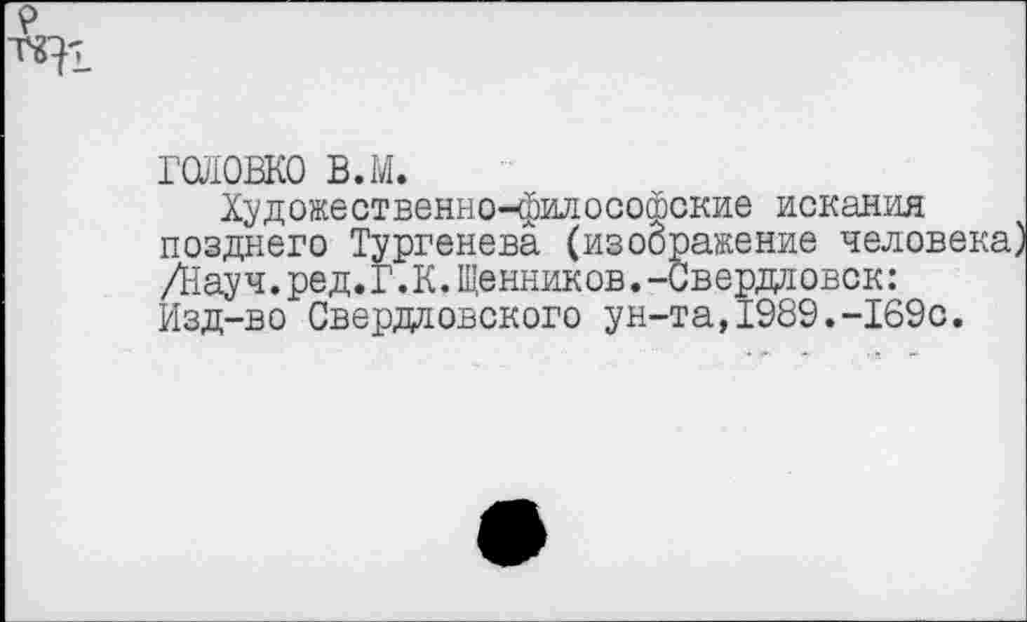 ﻿ГОЛОВКО в.м.
Художественно-философские искания позднего Тургенева (изображение человека) /Науч.ред.Г.К.Щенников.-Свердловск: Изд-во Свердловского ун-та,1989.-169с.